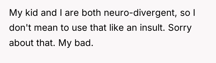 My kid and I are both neuro-divergent, so I don't...