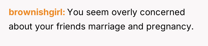 brownishgirl You seem overly concerned about your friends marriage and...