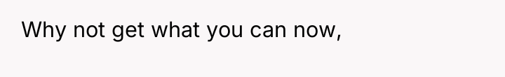 Why not get what you can now,