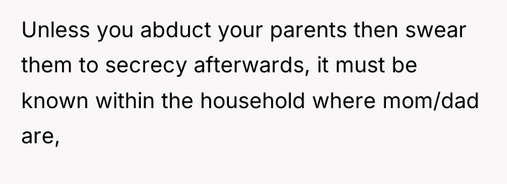 Unless you abduct your parents then swear them to secrecy...