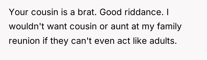 Your cousin is a brat. Good riddance. I wouldn't want...