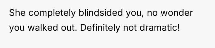 She completely blindsided you, no wonder you walked out. Definitely...