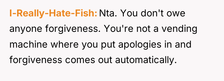 I-Really-Hate-Fish Nta. You don't owe anyone forgiveness. You're not a...