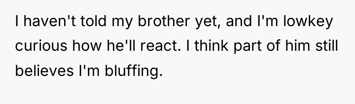 I haven't told my brother yet, and I'm lowkey curious...