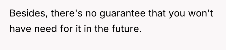 Besides, there's no guarantee that you won't have need for...