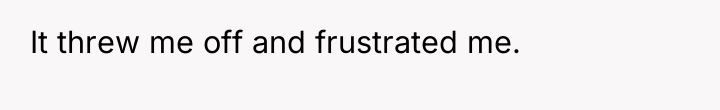 It threw me off and frustrated me.