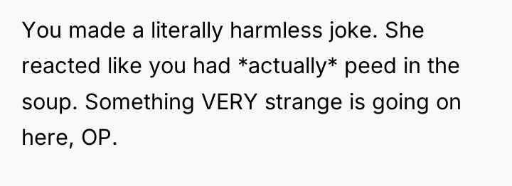 You made a literally harmless joke. She reacted like you...