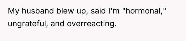 My husband blew up, said I'm "hormonal," ungrateful, and overreacting.