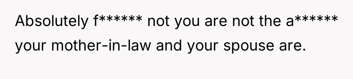 Absolutely f****** not you are not the a****** your mother-in-law...
