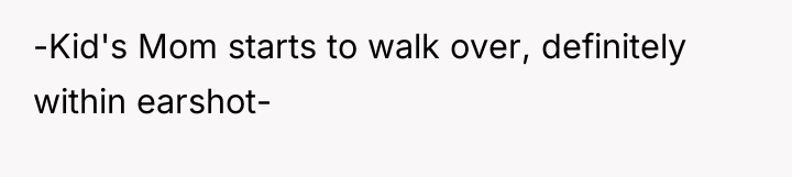 -Kid's Mom starts to walk over, definitely within earshot-