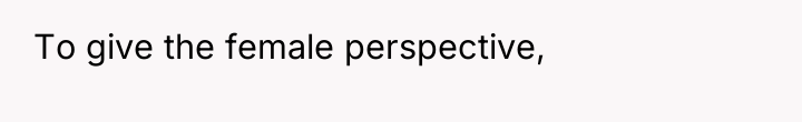 To give the female perspective,