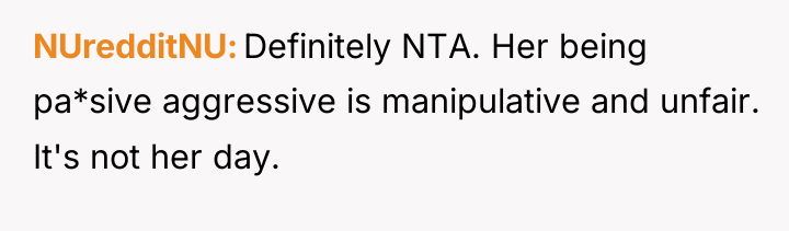 NUredditNU Definitely NTA. Her being pa*sive aggressive is manipulative and...