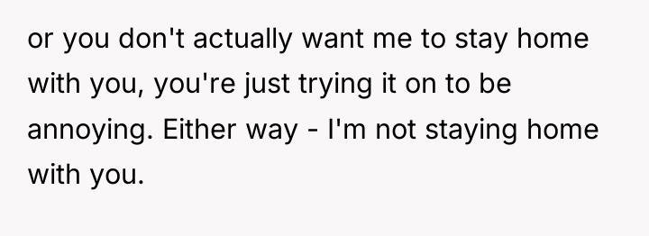 or you don't actually want me to stay home with...