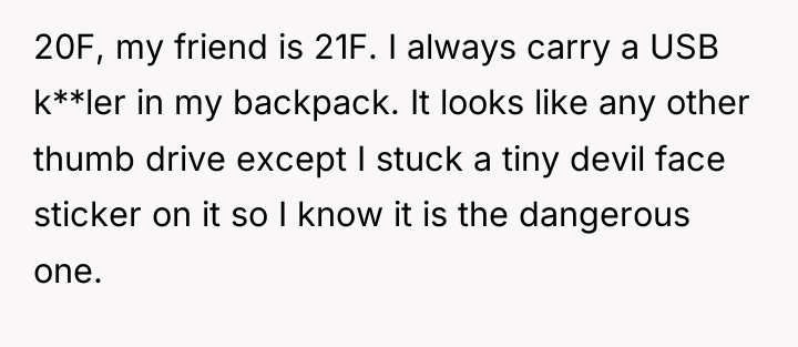 20F, my friend is 21F. I always carry a USB...