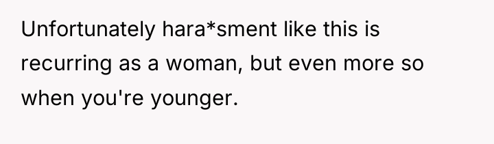 Unfortunately hara*sment like this is recurring as a woman, but...