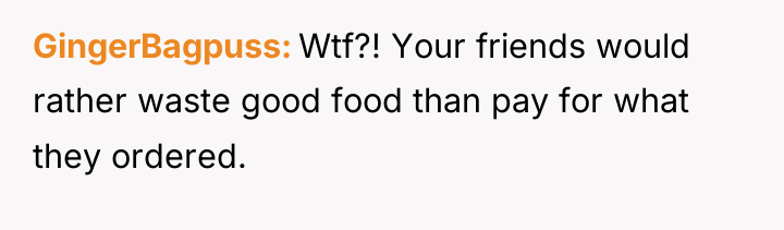 GingerBagpuss Wtf?! Your friends would rather waste good food than...