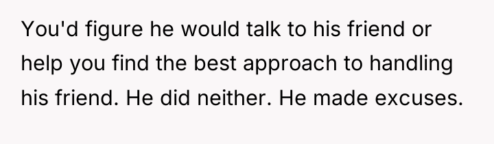 You'd figure he would talk to his friend or help...