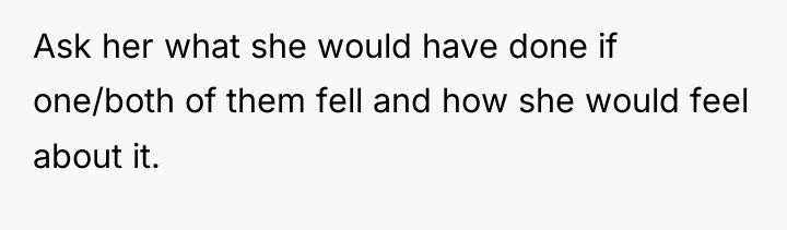 Ask her what she would have done if one/both of...