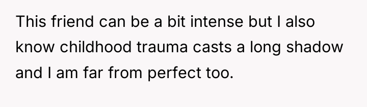 This friend can be a bit intense but I also...