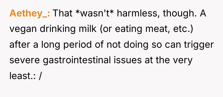 Aethey_ That *wasn't* harmless, though. A vegan drinking milk (or...