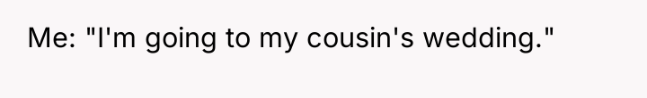 Me: "I'm going to my cousin's wedding."