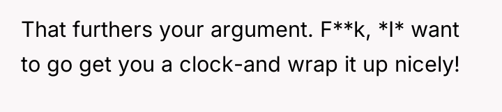That furthers your argument. F**k, *I* want to go get...