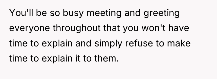 You'll be so busy meeting and greeting everyone throughout that...