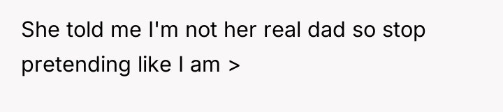She told me I'm not her real dad so stop...
