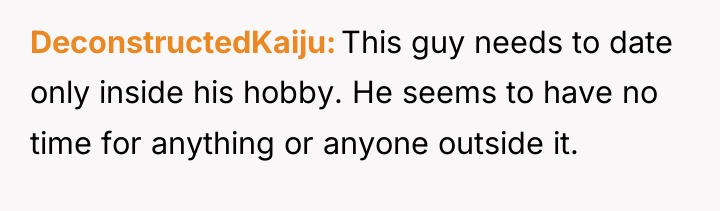 DeconstructedKaiju This guy needs to date only inside his hobby....