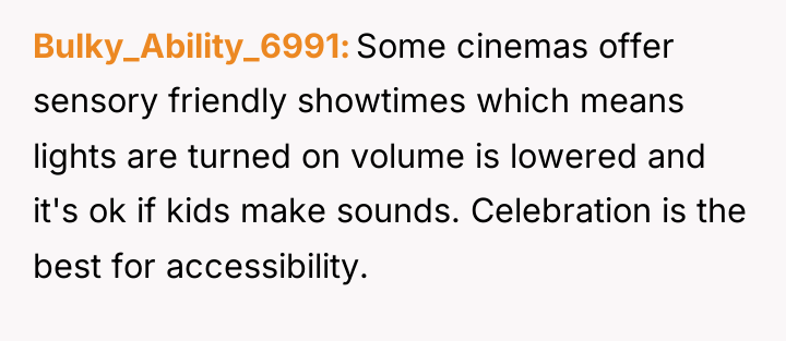 Bulky_Ability_6991 Some cinemas offer sensory friendly showtimes which means lights...
