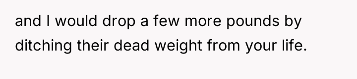 and I would drop a few more pounds by ditching...