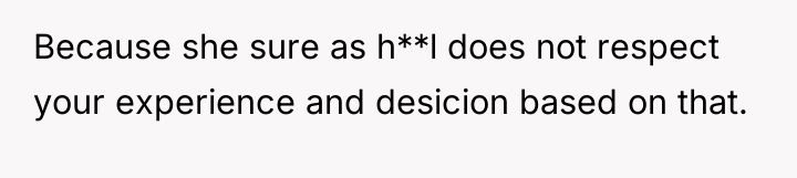 Because she sure as h**l does not respect your experience...