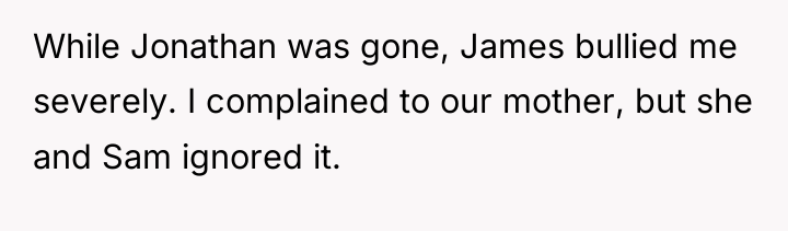 While Jonathan was gone, James bullied me severely. I complained...