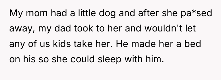 My mom had a little dog and after she pa*sed...