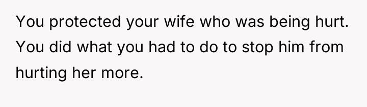 You protected your wife who was being hurt. You did...