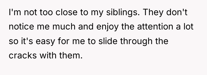 I'm not too close to my siblings. They don't notice...