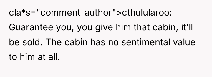 cla*s="comment_author">cthulularoo: Guarantee you, you give him that cabin, it'll be...