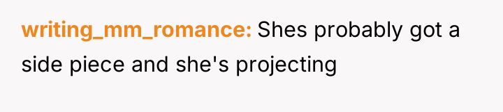 writing_mm_romance Shes probably got a side piece and she's projecting