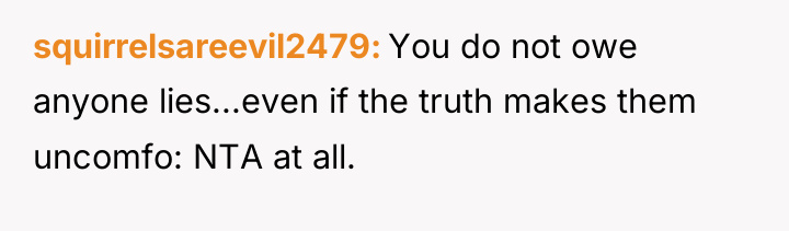 squirrelsareevil2479 You do not owe anyone lies...even if the truth...