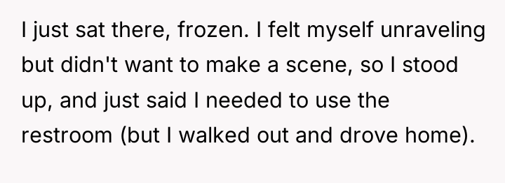 I just sat there, frozen. I felt myself unraveling but...
