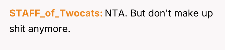 STAFF_of_Twocats NTA. But don't make up shit anymore.