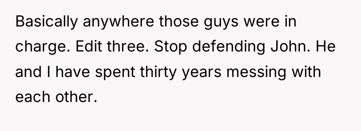 Basically anywhere those guys were in charge. Edit three. Stop...