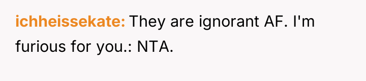 ichheissekate They are ignorant AF. I'm furious for you.: NTA.
