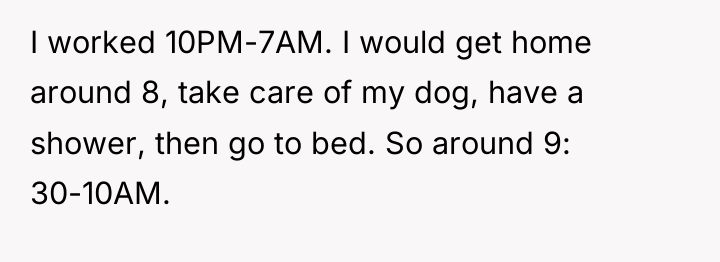 I worked 10PM-7AM. I would get home around 8, take...