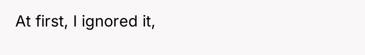 At first, I ignored it,