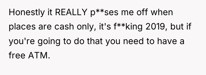Honestly it REALLY p**ses me off when places are cash...