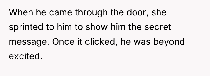 When he came through the door, she sprinted to him...