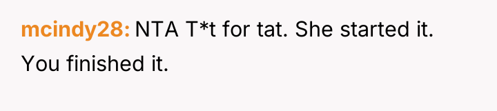 mcindy28 NTA T*t for tat. She started it. You finished...