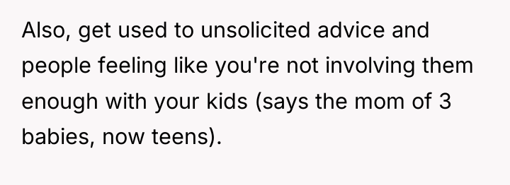 Also, get used to unsolicited advice and people feeling like...