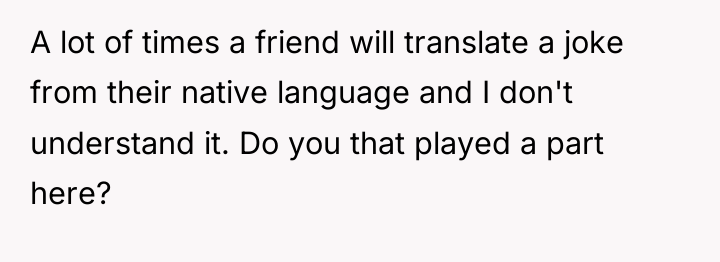A lot of times a friend will translate a joke...